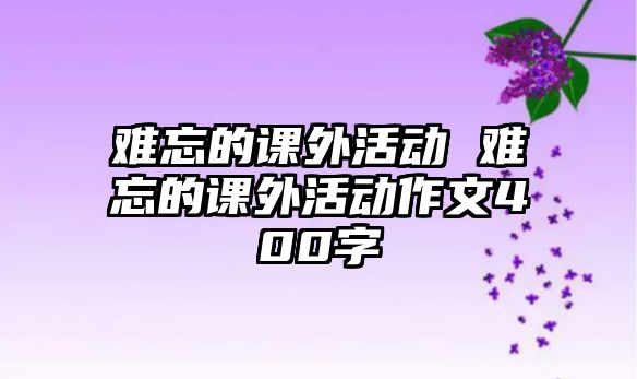 難忘的課外活動 難忘的課外活動作文400字