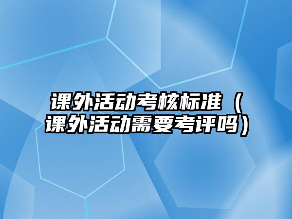 課外活動考核標(biāo)準(zhǔn)（課外活動需要考評嗎）