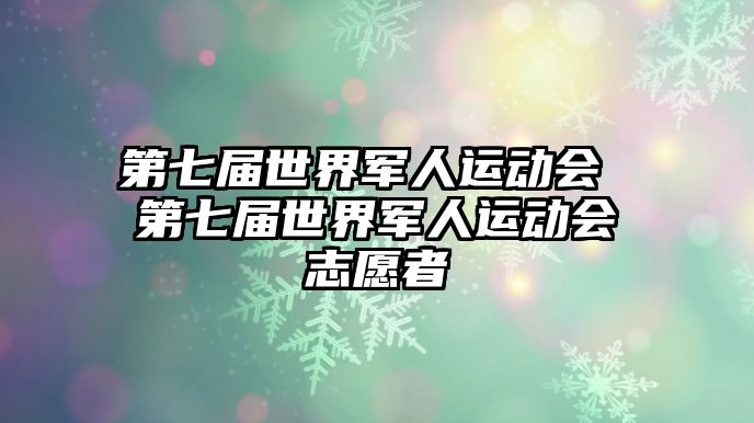 第七屆世界軍人運(yùn)動(dòng)會(huì) 第七屆世界軍人運(yùn)動(dòng)會(huì)志愿者