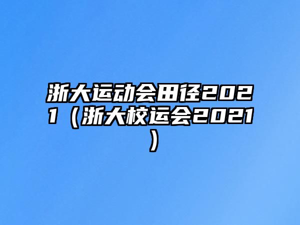 浙大運(yùn)動(dòng)會(huì)田徑2021（浙大校運(yùn)會(huì)2021）