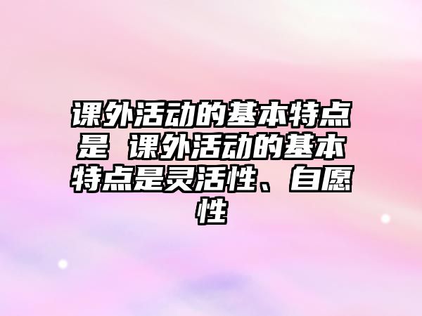 課外活動的基本特點是 課外活動的基本特點是靈活性、自愿性