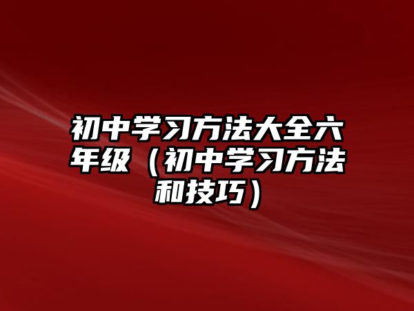 初中學(xué)習(xí)方法大全六年級（初中學(xué)習(xí)方法和技巧）