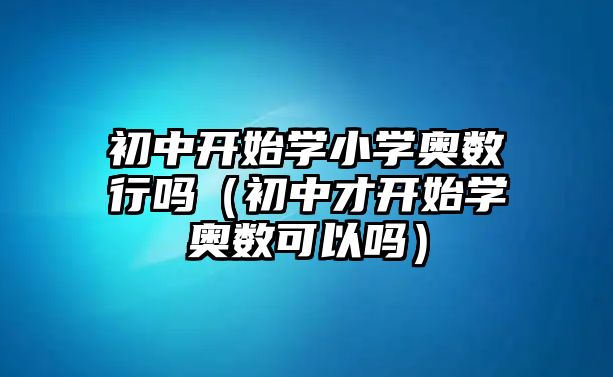 初中開始學(xué)小學(xué)奧數(shù)行嗎（初中才開始學(xué)奧數(shù)可以嗎）