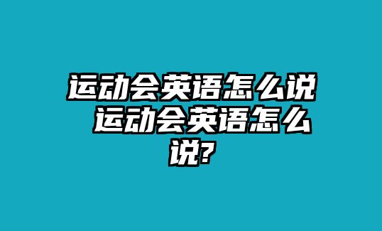 運(yùn)動(dòng)會(huì)英語怎么說 運(yùn)動(dòng)會(huì)英語怎么說?