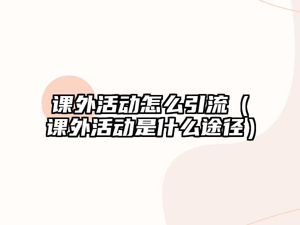 課外活動(dòng)怎么引流（課外活動(dòng)是什么途徑）