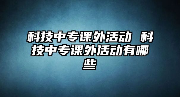 科技中專課外活動(dòng) 科技中專課外活動(dòng)有哪些