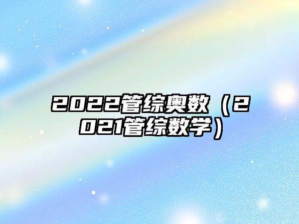 2022管綜奧數(shù)（2021管綜數(shù)學(xué)）