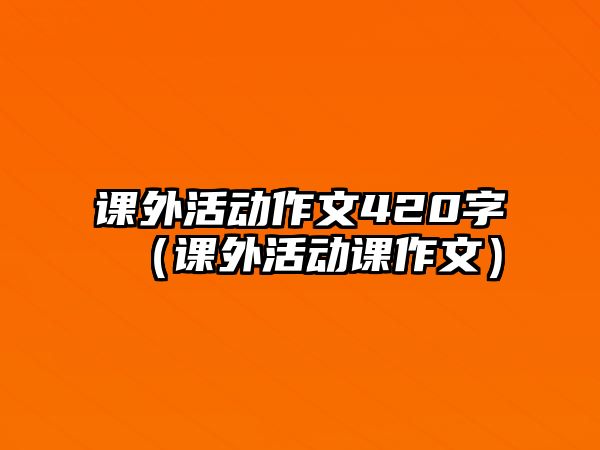 課外活動作文420字（課外活動課作文）