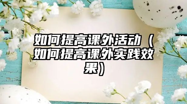 如何提高課外活動（如何提高課外實踐效果）