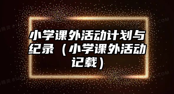 小學(xué)課外活動計劃與紀(jì)錄（小學(xué)課外活動記載）