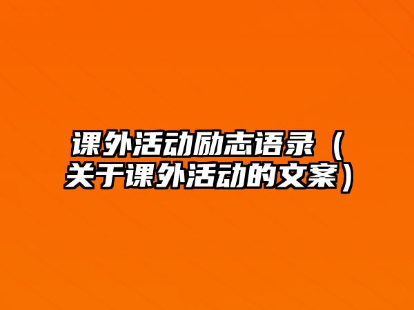 課外活動勵志語錄（關(guān)于課外活動的文案）