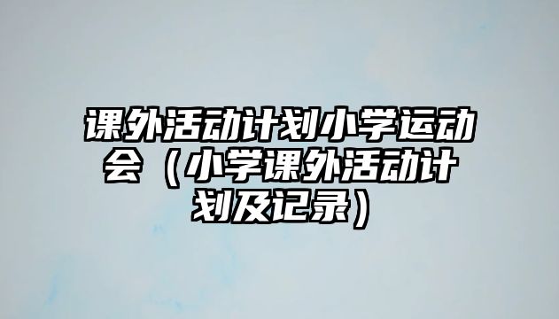 課外活動計劃小學(xué)運動會（小學(xué)課外活動計劃及記錄）