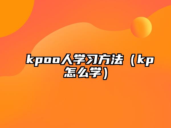 kpoo人學(xué)習方法（kp怎么學(xué)）