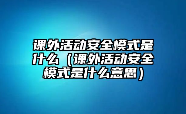 課外活動(dòng)安全模式是什么（課外活動(dòng)安全模式是什么意思）