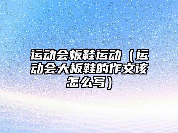 運動會板鞋運動（運動會大板鞋的作文該怎么寫）