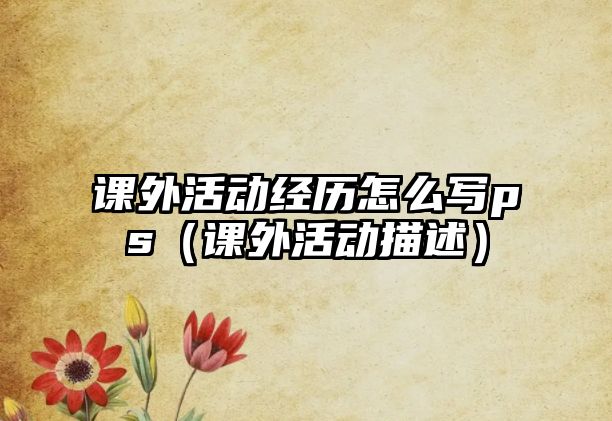 課外活動經(jīng)歷怎么寫ps（課外活動描述）