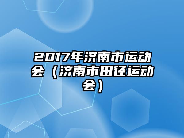 2017年濟(jì)南市運(yùn)動會（濟(jì)南市田徑運(yùn)動會）