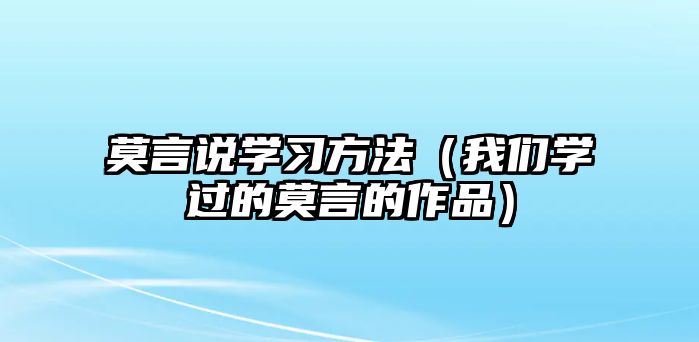 莫言說學習方法（我們學過的莫言的作品）