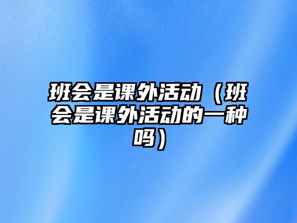 班會是課外活動（班會是課外活動的一種嗎）