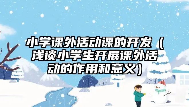 小學(xué)課外活動(dòng)課的開發(fā)（淺談小學(xué)生開展課外活動(dòng)的作用和意義）