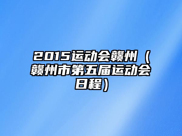 2015運(yùn)動(dòng)會(huì)贛州（贛州市第五屆運(yùn)動(dòng)會(huì)日程）