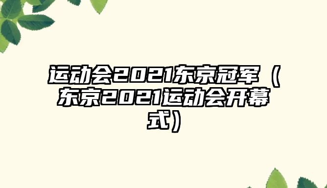 運(yùn)動(dòng)會(huì)2021東京冠軍（東京2021運(yùn)動(dòng)會(huì)開幕式）