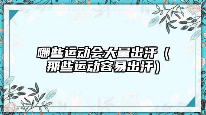 哪些運(yùn)動會大量出汗（那些運(yùn)動容易出汗）