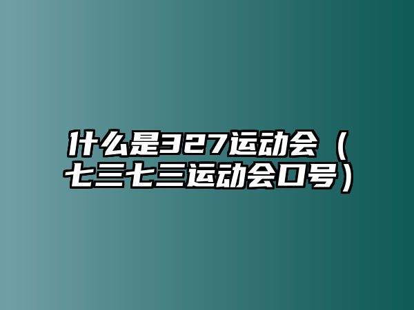 什么是327運(yùn)動(dòng)會(huì)（七三七三運(yùn)動(dòng)會(huì)口號(hào)）