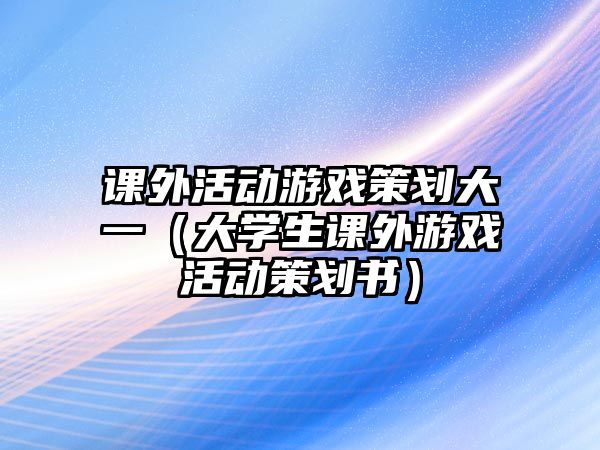 課外活動(dòng)游戲策劃大一（大學(xué)生課外游戲活動(dòng)策劃書(shū)）