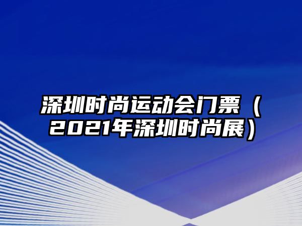 深圳時尚運動會門票（2021年深圳時尚展）