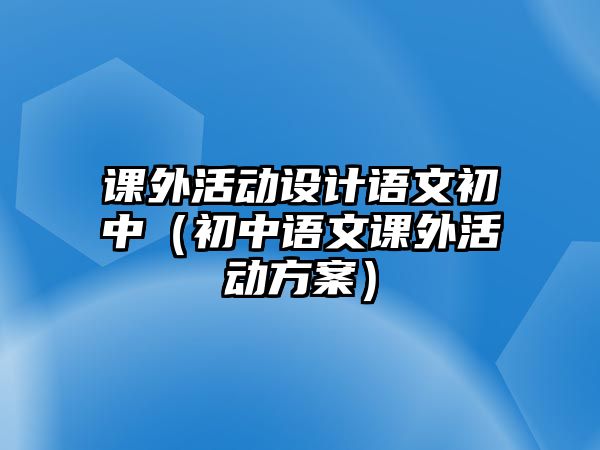 課外活動設(shè)計語文初中（初中語文課外活動方案）