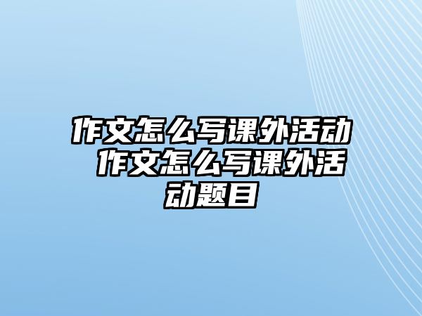 作文怎么寫課外活動(dòng) 作文怎么寫課外活動(dòng)題目