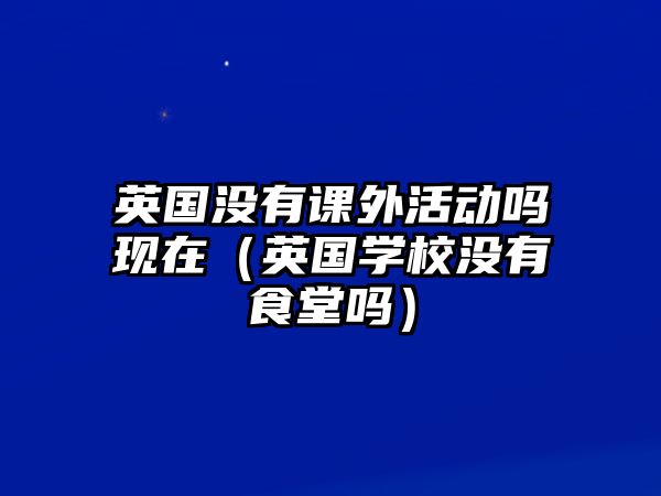 英國沒有課外活動(dòng)嗎現(xiàn)在（英國學(xué)校沒有食堂嗎）