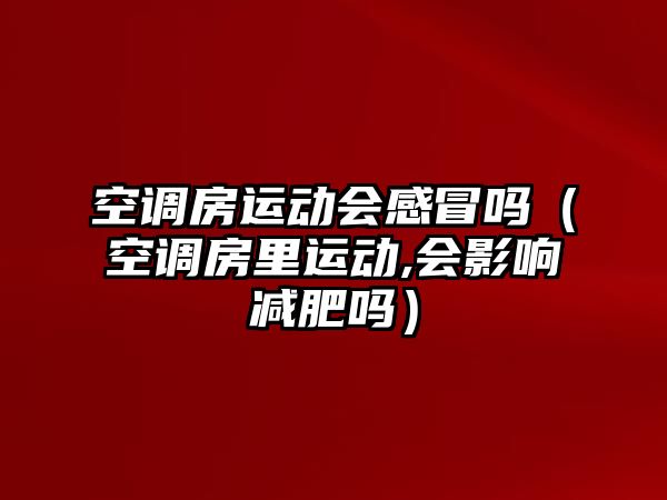 空調(diào)房運動會感冒嗎（空調(diào)房里運動,會影響減肥嗎）