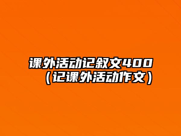 課外活動記敘文400（記課外活動作文）