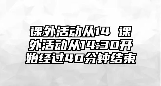 課外活動從14 課外活動從14:30開始經(jīng)過40分鐘結(jié)束