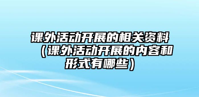 課外活動開展的相關(guān)資料（課外活動開展的內(nèi)容和形式有哪些）