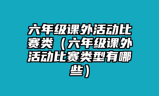 六年級(jí)課外活動(dòng)比賽類(lèi)（六年級(jí)課外活動(dòng)比賽類(lèi)型有哪些）