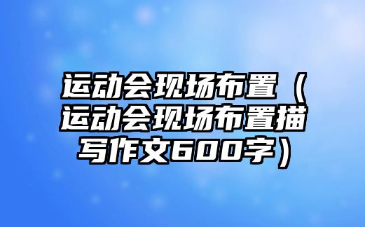 運(yùn)動會現(xiàn)場布置（運(yùn)動會現(xiàn)場布置描寫作文600字）