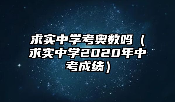 求實中學考奧數(shù)嗎（求實中學2020年中考成績）