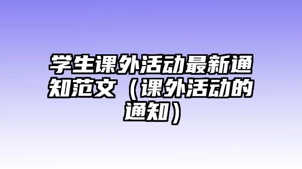 學(xué)生課外活動最新通知范文（課外活動的通知）