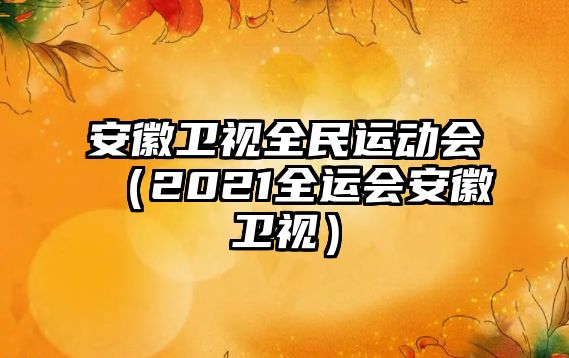 安徽衛(wèi)視全民運(yùn)動(dòng)會（2021全運(yùn)會安徽衛(wèi)視）