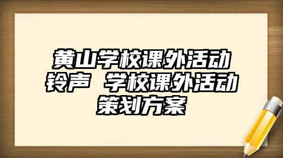 黃山學(xué)校課外活動鈴聲 學(xué)校課外活動策劃方案