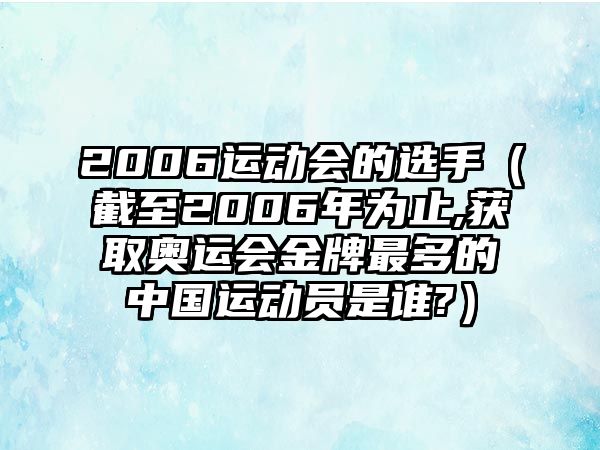 2006運(yùn)動(dòng)會(huì)的選手（截至2006年為止,獲取奧運(yùn)會(huì)金牌最多的中國(guó)運(yùn)動(dòng)員是誰(shuí)?）