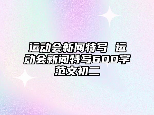 運(yùn)動會新聞特寫 運(yùn)動會新聞特寫600字范文初二