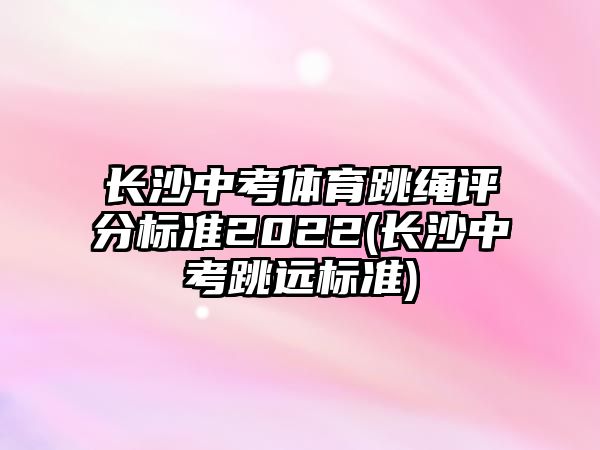 長沙中考體育跳繩評分標準2022(長沙中考跳遠標準)