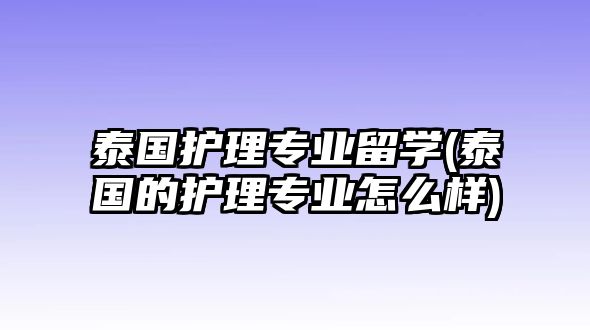 泰國護(hù)理專業(yè)留學(xué)(泰國的護(hù)理專業(yè)怎么樣)