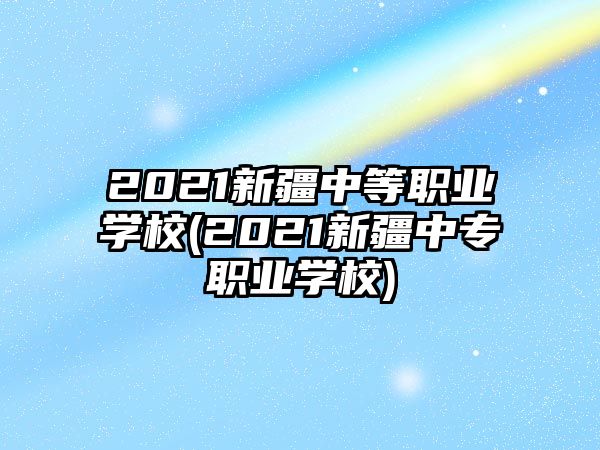 2021新疆中等職業(yè)學校(2021新疆中專職業(yè)學校)