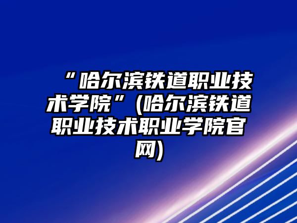 “哈爾濱鐵道職業(yè)技術學院”(哈爾濱鐵道職業(yè)技術職業(yè)學院官網)