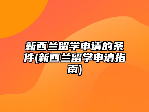 新西蘭留學(xué)申請(qǐng)的條件(新西蘭留學(xué)申請(qǐng)指南)